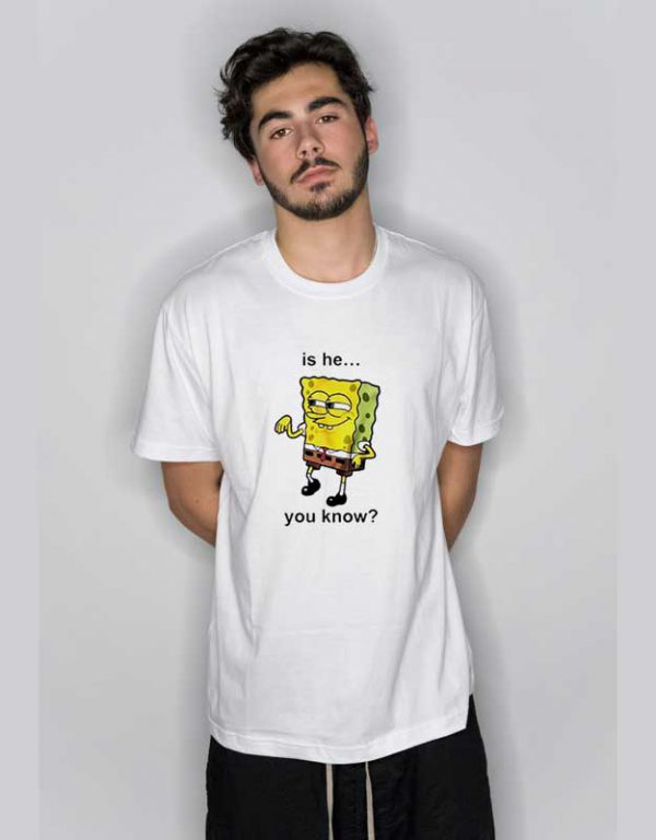 Is He You Know Spongebob T Shirt